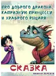 Юлиана Первухина - Сказка про доброго Дракона, капризную принцессу и храброго рыцаря
