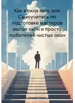 Валерий Панов - Как я окна мыл, или Самоучитель по подготовке мастеров мытья окон и просто любителей чистых окон