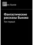 Денис Быков - Фантастические рассказы Быкова. Том первый