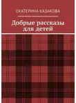 Екатерина Казакова - Добрые рассказы для детей