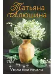Татьяна Алюшина - Утоли мои печали