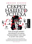 Джозеф Хенрик - Секрет нашего успеха. Как культура движет эволюцией человека, одомашнивает наш вид и делает нас умнее