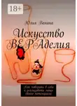 Юлия Ванина - Искусство ВЕРАделия. Как поверить в себя и реализовать мощь своего потенциала