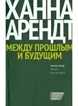Ханна Арендт - Между прошлым и будущим. Восемь упражнений в политической мысли