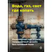 Постер книги Вода, газ, свет – где копать: Инженерная подготовка, ландшафтный дизайн без головной боли