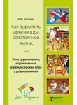 Наталья Крылова - Как вырастить архитектора собственной жизни, или Конструирование, строительная и режиссёрская игра у дошкольников