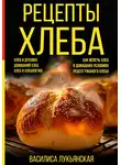 Василиса Лукьянская - Рецепты хлеба. Хлеб в духовке. Домашний хлеб. Хлеб в хлебопечке. Как испечь хлеб в домашних условиях. Рецепт ржаного хлеба
