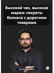Артемий Граждиан - Высокий чек, высокая маржа: секреты бизнеса с дорогими товарами