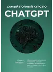 Павел Лебедев - Самый полный курс по ChatGPT. Обзор самой популярной нейросети, которая понимает человеческую речь и создает текст, фото и видео
