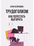 Алла Зеленцова - Трудоголизм. Как перестать выгорать