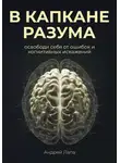 Андрей Лапа - В капкане разума. Освободи себя от ошибок и когнитивных искажений