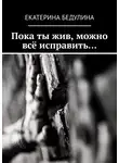 Екатерина Бедулина - Пока ты жив, можно всё исправить…