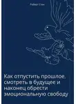 Роберт Стен - Как отпустить прошлое, смотреть в будущее и наконец обрести эмоциональную свободу