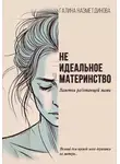 Галина Назметдинова - Неидеальное материнство. Заметки работающей мамы