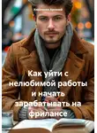 Коваленко Арсений - Как уйти с нелюбимой работы и начать зарабатывать на фрилансе