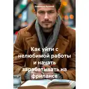 Постер книги Как уйти с нелюбимой работы и начать зарабатывать на фрилансе
