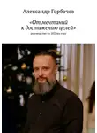 Александр Горбачев - «От мечтаний к достижению целей». Руководство по 2025-му году