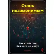 Постер книги Стань незаменимым: Как стать тем, без кого не могут