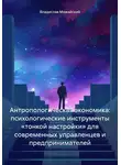 Владислав Можайский - Антропологическая экономика: психологические инструменты «тонкой настройки» для современных управленцев и предпринимателей