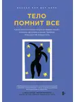 Бессел  ван дер Колк - Тело помнит все. Какую роль психологическая травма играет в жизни человека и какие техники помогают ее преодолеть