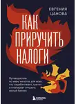 Евгения Цанова - Как приручить налоги. Путеводитель по миру налогов для тех, кто зарабатывает, тратит и планирует открыть малый бизнес