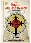 Христиан Ребисс - Крест, увитый розами. История, символы и традиции ордена розенкрейцеров