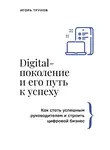Игорь Трунов - Digital-поколение и его путь к успеху. Как стать успешным руководителем и строить цифровой бизнес