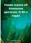 Александр Степанов - Новая сказка об Аленьком цветочке. О 90-х годах
