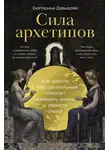 Екатерина Давыдова - Сила архетипов: Как работа с бессознательным помогает изменить жизнь и обрести смысл