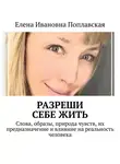 Елена Поплавская - Разреши себе жить. Слова, образы, природа чувств, их предназначение и влияние на реальность человека