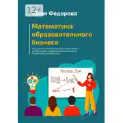 Постер книги Математика образовательного бизнеса. Как сделать социально значимый проект прибыльным и эффективным бизнесом. Пошаговое руководство