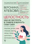Вероника Хлебова - Целостность. Как не застрять в травме и вернуть себе себя