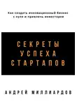 Андрей Миллиардов - Секреты успеха стартапов. Как создать инновационный бизнес с нуля и привлечь инвесторов