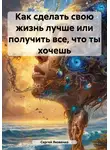 Сергей Яковенко - Как сделать свою жизнь лучше или получить все, что ты хочешь