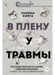 Марина Сойта - В плену у травмы. Как подружиться со своим тяжелым прошлым и обрести счастливую жизнь