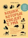 Клод Беата - Кошки, которые сводят с ума. Почему кошки психуют и что делать с их проблемным поведением