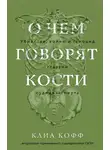 Клиа Кофф - О чем говорят кости. Убийства, войны и геноцид глазами судмедэксперта