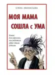 Елена Афанасьева - Моя мама сошла с ума. Книга для взрослых, чьи родители вдруг стали детьми