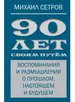 Михаил Сетров - 90 лет своим путём. Воспоминания и размышления о прошлом, настоящем и будущем