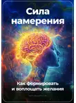 Артем Демиденко - Сила намерения: Как формировать и воплощать желания