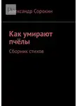 Александр Сорокин - Как умирают пчёлы. Сборник стихов