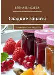 Елена Исаева - Сладкие запасы. Только рабочие рецепты