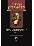 Герберт Спенсер - Политические сочинения. Том IV. Политические опыты