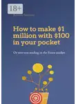 Роман Смирнов - How to make $1 million with $100 in your pocket or win-win trading in the Forex market. This book will change your understanding of Forex trading forever