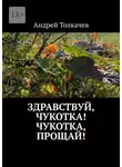 Андрей Толкачев - Здравствуй, Чукотка! Чукотка, прощай!