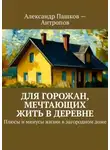 Александр Пашков-Антропов - Для горожан, мечтающих жить в деревне. Плюсы и минусы жизни в загородном доме