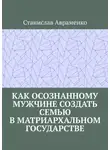 Станислав Авраменко - Как осознанному мужчине создать семью в матриархальном государстве