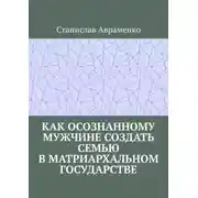Постер книги Как осознанному мужчине создать семью в матриархальном государстве