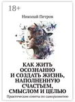 Николай Петров - Как жить осознанно и создать жизнь, наполненную счастьем, смыслом и целью. Практические советы по саморазвитию
