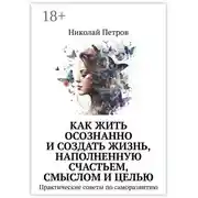 Постер книги Как жить осознанно и создать жизнь, наполненную счастьем, смыслом и целью. Практические советы по саморазвитию